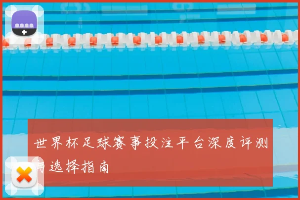 世界杯足球赛事投注平台深度评测与选择指南