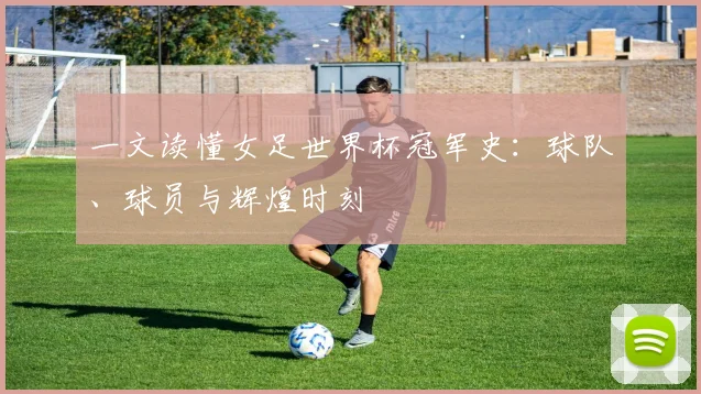 一文读懂女足世界杯冠军史:球队、球员与辉煌时刻