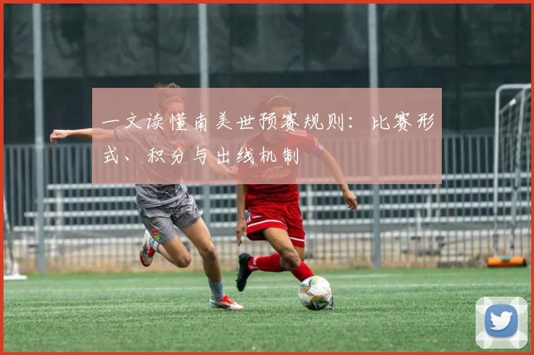一文读懂南美世预赛规则:比赛形式、积分与出线机制