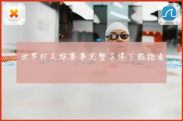 世界杯足球赛事完整录像下载指南