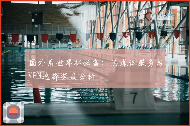 国外看世界杯必备：流媒体服务与VPN选择深度分析