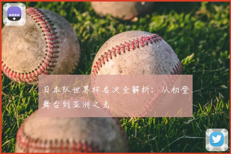 日本队世界杯名次全解析：从初登舞台到亚洲之光