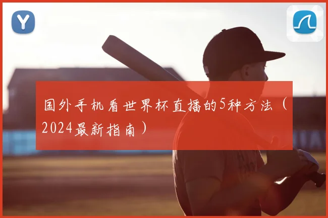 国外手机看世界杯直播的5种方法（2024最新指南）