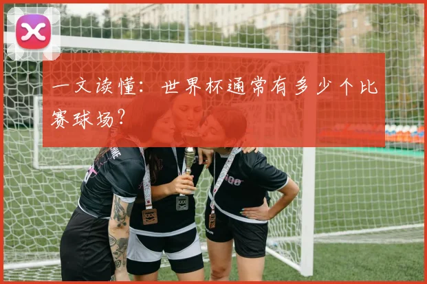 一文读懂:世界杯通常有多少个比赛球场?