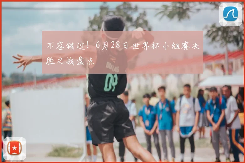 不容错过!6月28日世界杯小组赛决胜之战盘点