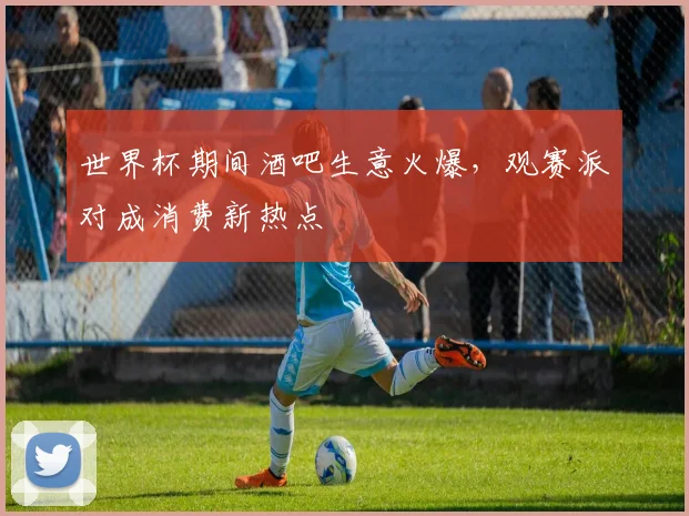 世界杯期间酒吧生意火爆,观赛派对成消费新热点