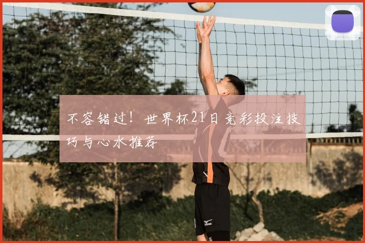 不容错过！世界杯21日竞彩投注技巧与心水推荐
