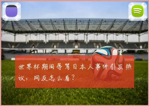 世界杯期间辱骂日本人事件引发热议,网友怎么看?
