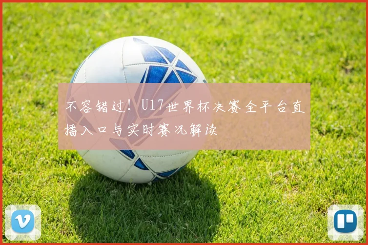 不容错过!U17世界杯决赛全平台直播入口与实时赛况解读