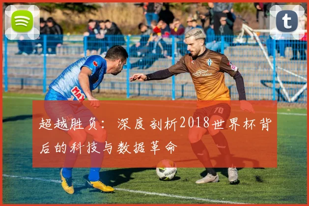 超越胜负：深度剖析2018世界杯背后的科技与数据革命