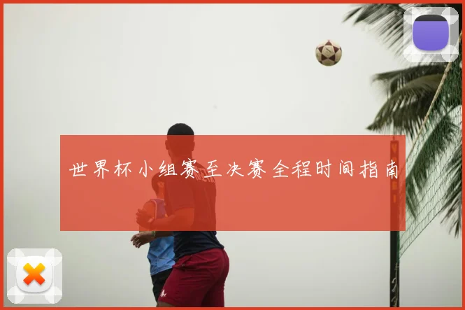 世界杯小组赛至决赛全程时间指南