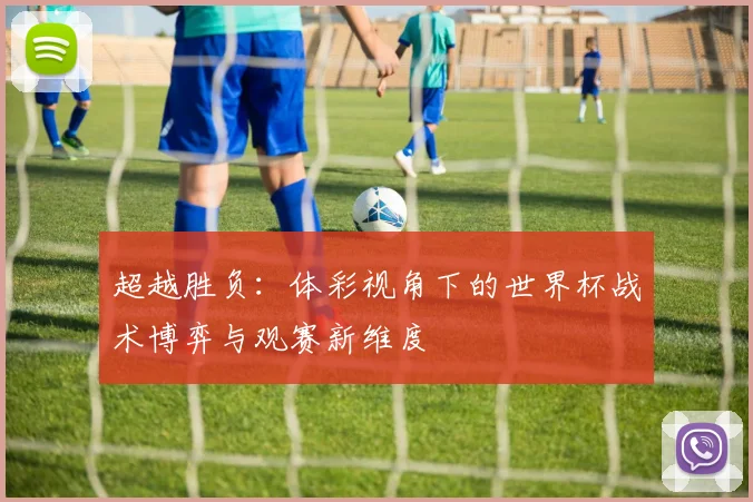 超越胜负：体彩视角下的世界杯战术博弈与观赛新维度