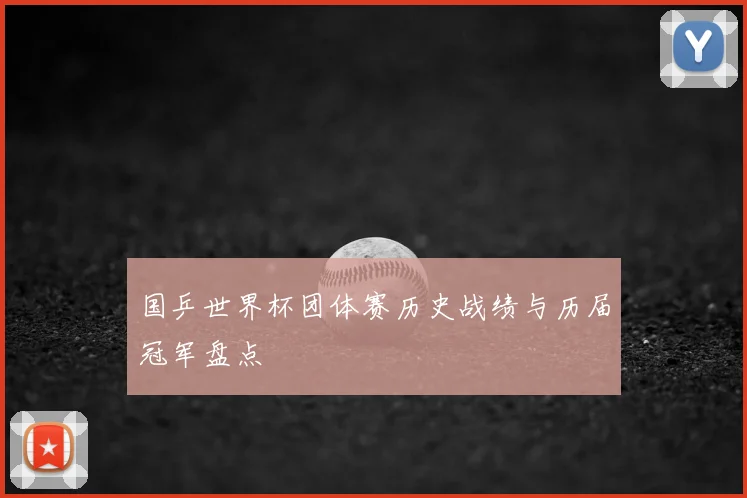 国乒世界杯团体赛历史战绩与历届冠军盘点