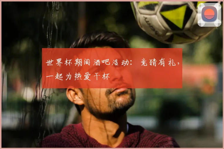 世界杯期间酒吧活动:竞猜有礼,一起为热爱干杯