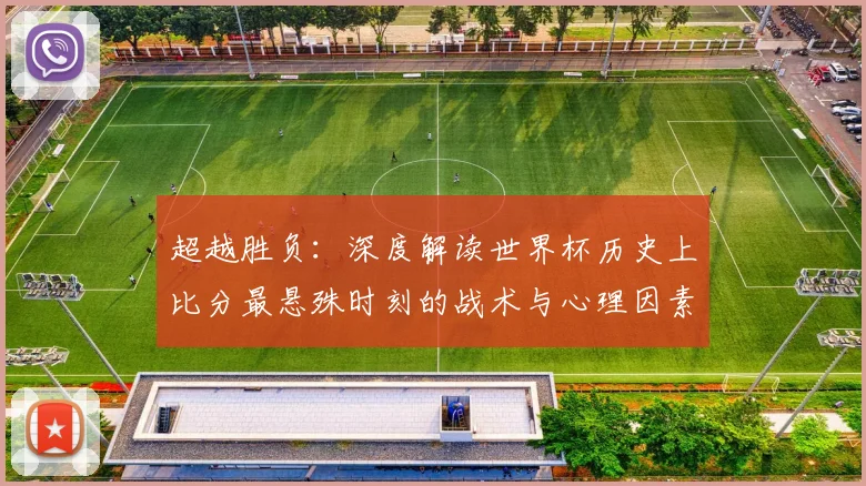 超越胜负：深度解读世界杯历史上比分最悬殊时刻的战术与心理因素