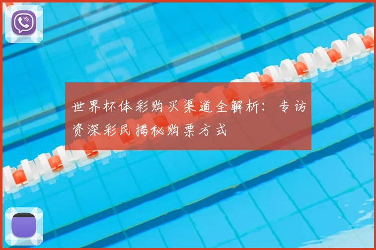 世界杯体彩购买渠道全解析:专访资深彩民揭秘购票方式