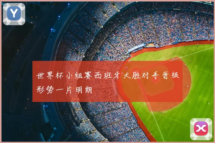 世界杯小组赛西班牙大胜对手晋级形势一片明朗