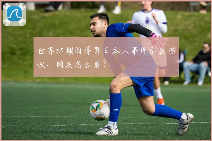 世界杯期间辱骂日本人事件引发热议,网友怎么看?