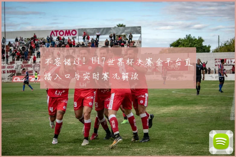 不容错过!U17世界杯决赛全平台直播入口与实时赛况解读