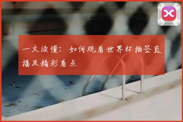 一文读懂:如何观看世界杯抽签直播及精彩看点