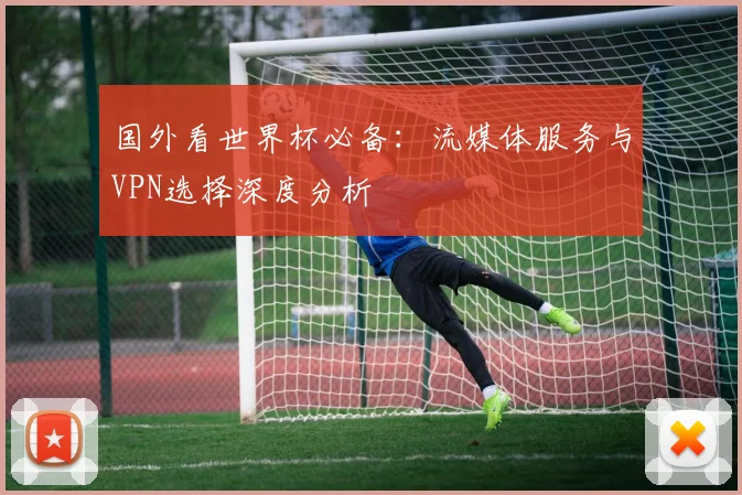 国外看世界杯必备：流媒体服务与VPN选择深度分析