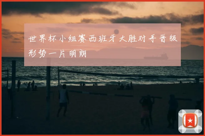 世界杯小组赛西班牙大胜对手晋级形势一片明朗