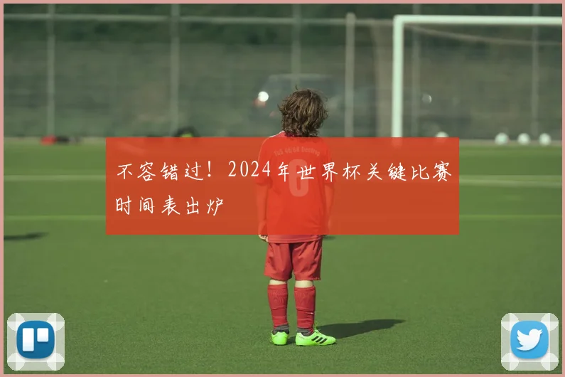 不容错过!2024年世界杯关键比赛时间表出炉